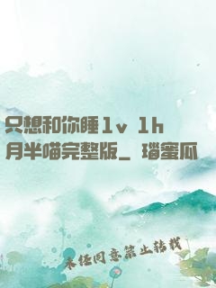只想和你睡1v 1h月半喵完整版